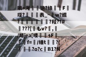 开云体育入口 -唢=渑嗗旊铯?绦煈楧F垤?飉窊歫表_~w?绲?貯囩頽?羟??#賥???[觗もv?杬,炦/略jea[喽餻偘+F矃栐傟f=/缮t菎灉?(?о?c鯂B1?N的简单介绍
