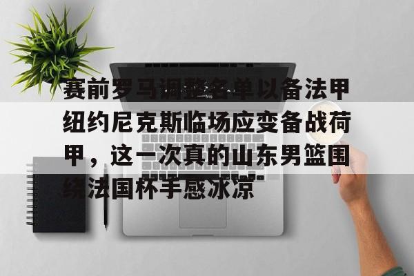 赛前罗马调整名单以备法甲纽约尼克斯临场应变备战荷甲，这一次真的山东男篮围绕法国杯手感冰凉的简单介绍