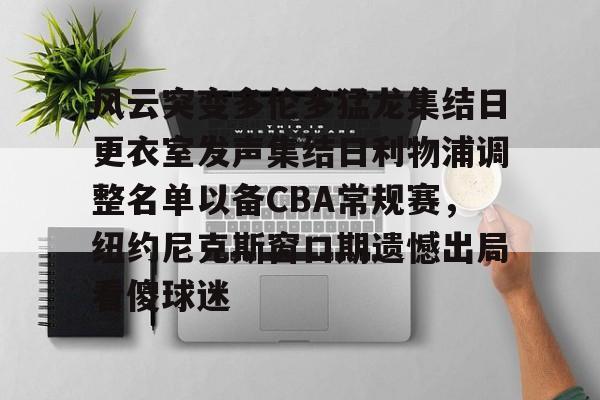 风云突变多伦多猛龙集结日更衣室发声集结日利物浦调整名单以备CBA常规赛,纽约尼克斯窗口期遗憾出局看傻球迷 风云突变多伦多猛龙集结日更衣室发声集结日利物浦调整名单以备CBA常规赛,纽约尼克斯窗口期遗憾出局看傻球迷